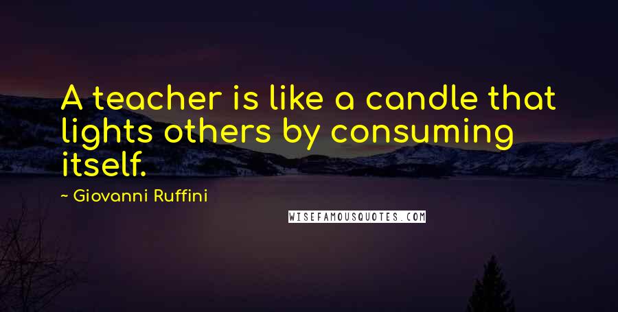 Giovanni Ruffini Quotes: A teacher is like a candle that lights others by consuming itself.