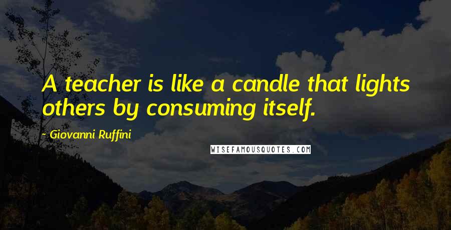 Giovanni Ruffini Quotes: A teacher is like a candle that lights others by consuming itself.