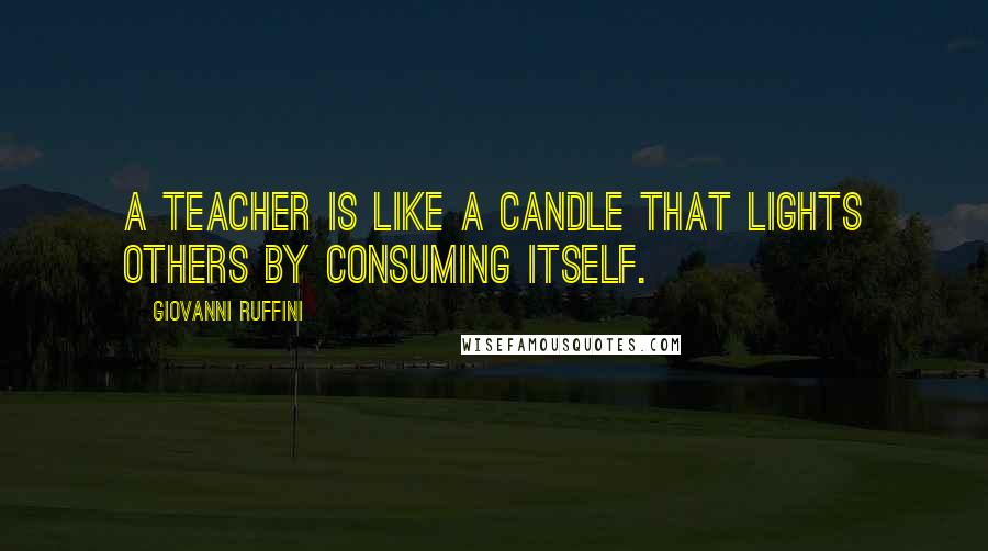 Giovanni Ruffini Quotes: A teacher is like a candle that lights others by consuming itself.