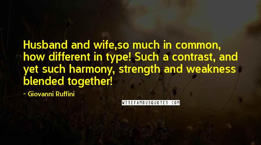 Giovanni Ruffini Quotes: Husband and wife,so much in common, how different in type! Such a contrast, and yet such harmony, strength and weakness blended together!