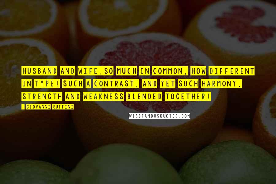 Giovanni Ruffini Quotes: Husband and wife,so much in common, how different in type! Such a contrast, and yet such harmony, strength and weakness blended together!