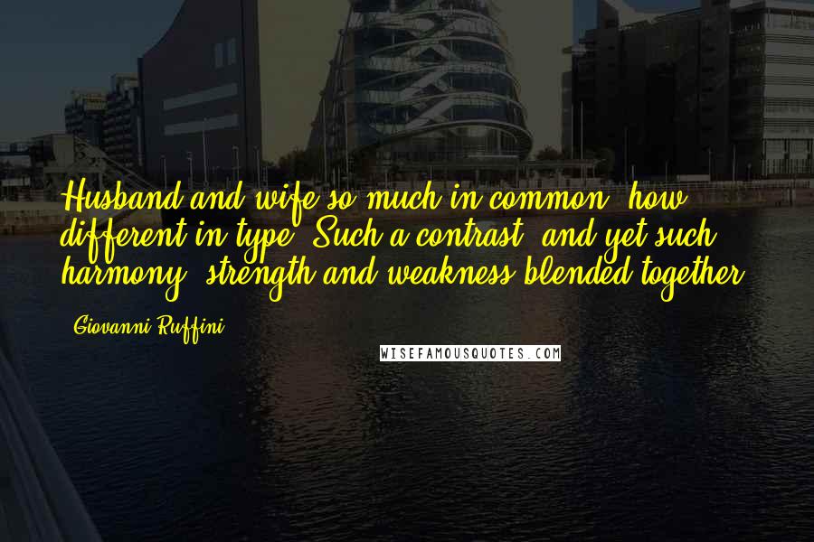 Giovanni Ruffini Quotes: Husband and wife,so much in common, how different in type! Such a contrast, and yet such harmony, strength and weakness blended together!