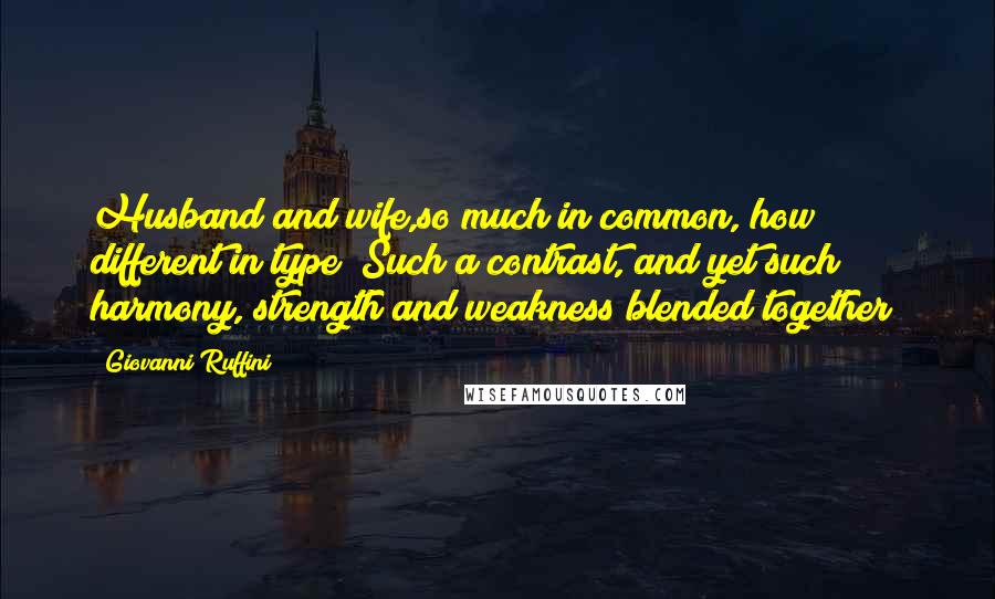 Giovanni Ruffini Quotes: Husband and wife,so much in common, how different in type! Such a contrast, and yet such harmony, strength and weakness blended together!