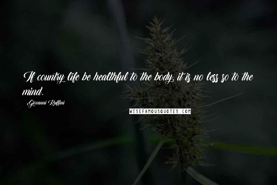 Giovanni Ruffini Quotes: If country life be healthful to the body, it is no less so to the mind.