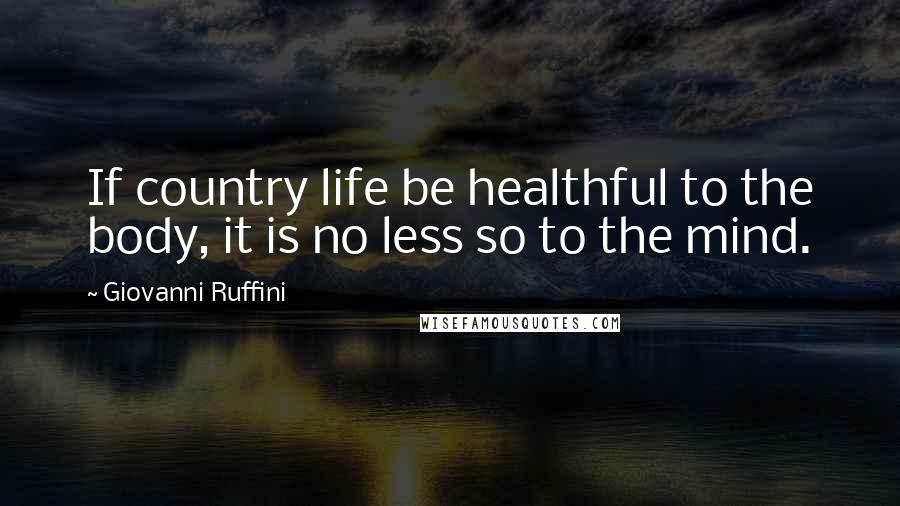 Giovanni Ruffini Quotes: If country life be healthful to the body, it is no less so to the mind.