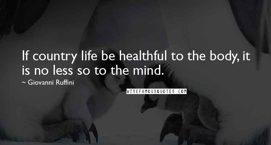 Giovanni Ruffini Quotes: If country life be healthful to the body, it is no less so to the mind.