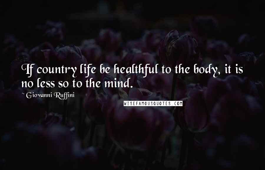 Giovanni Ruffini Quotes: If country life be healthful to the body, it is no less so to the mind.