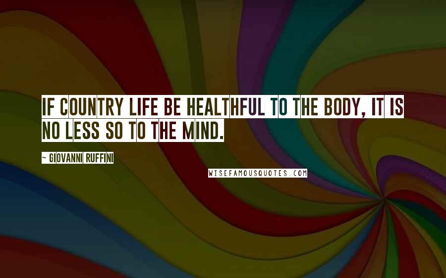 Giovanni Ruffini Quotes: If country life be healthful to the body, it is no less so to the mind.