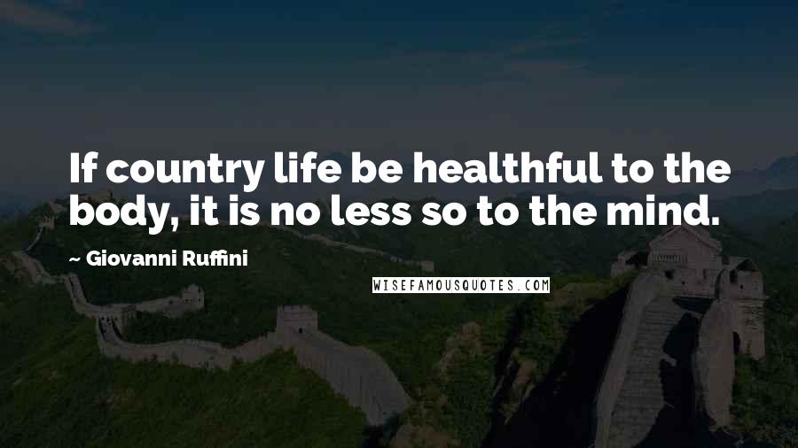 Giovanni Ruffini Quotes: If country life be healthful to the body, it is no less so to the mind.