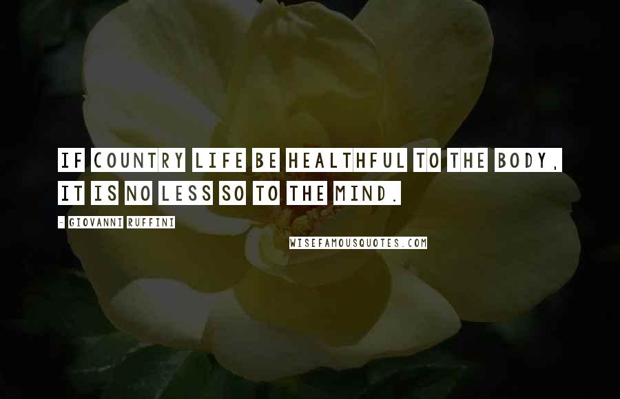 Giovanni Ruffini Quotes: If country life be healthful to the body, it is no less so to the mind.