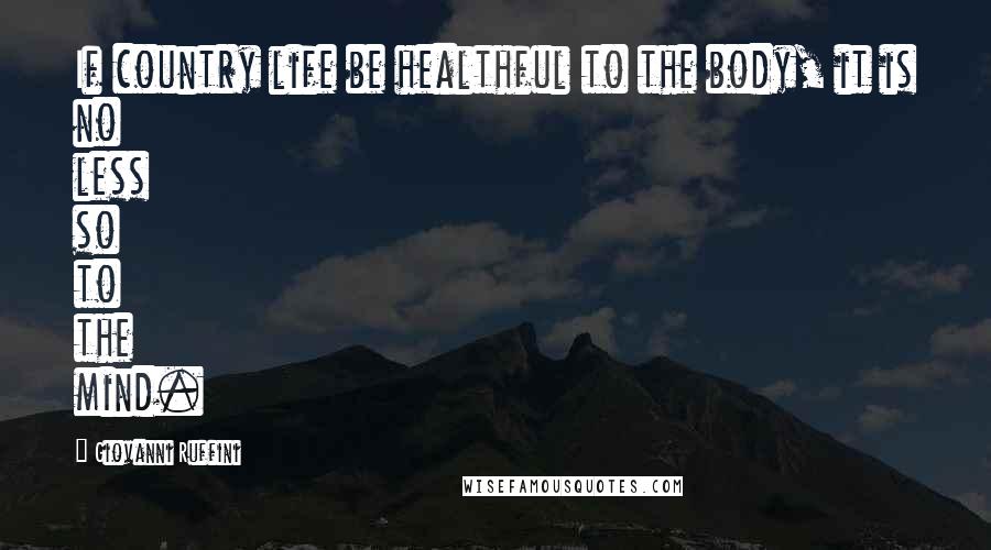 Giovanni Ruffini Quotes: If country life be healthful to the body, it is no less so to the mind.