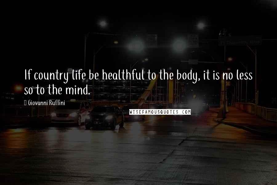 Giovanni Ruffini Quotes: If country life be healthful to the body, it is no less so to the mind.