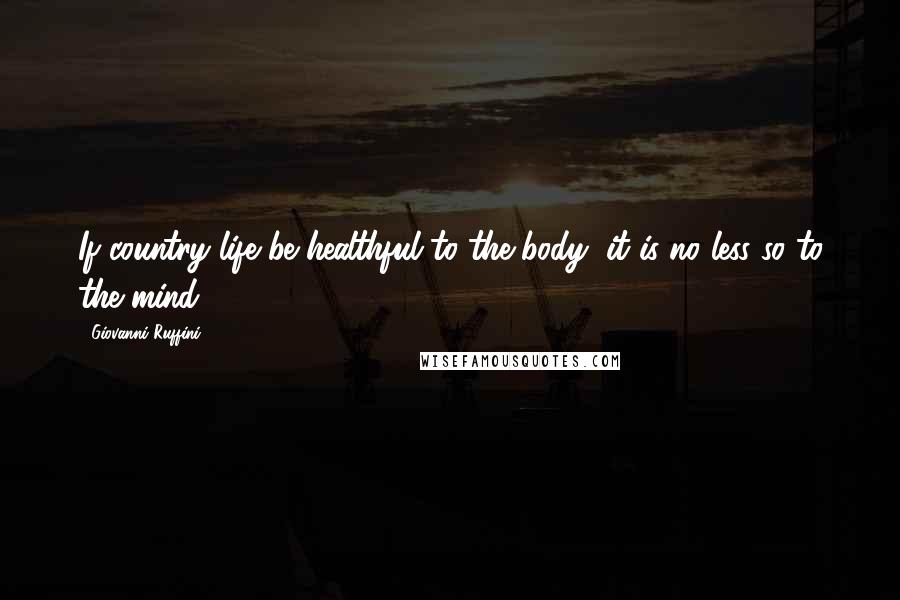 Giovanni Ruffini Quotes: If country life be healthful to the body, it is no less so to the mind.