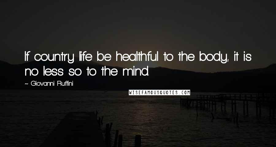 Giovanni Ruffini Quotes: If country life be healthful to the body, it is no less so to the mind.