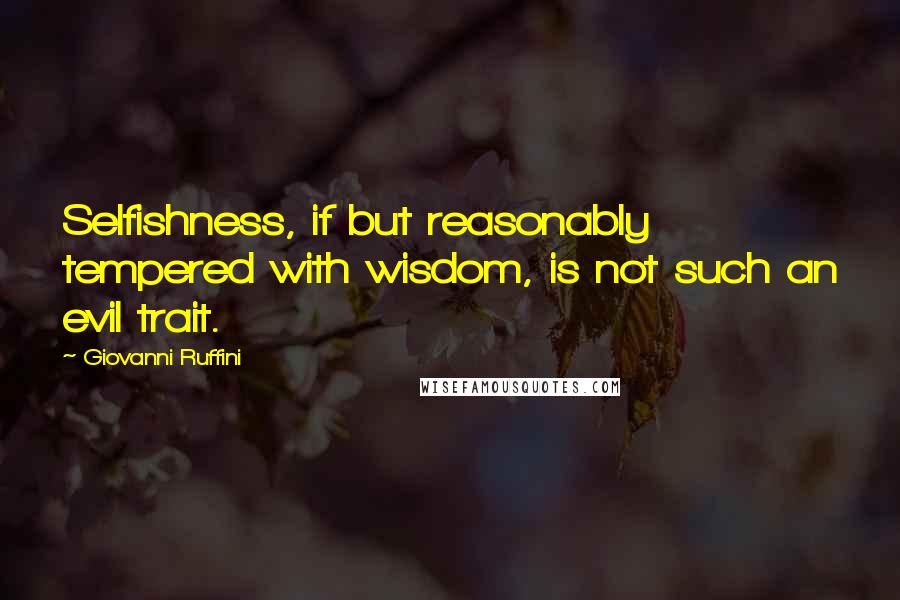 Giovanni Ruffini Quotes: Selfishness, if but reasonably tempered with wisdom, is not such an evil trait.