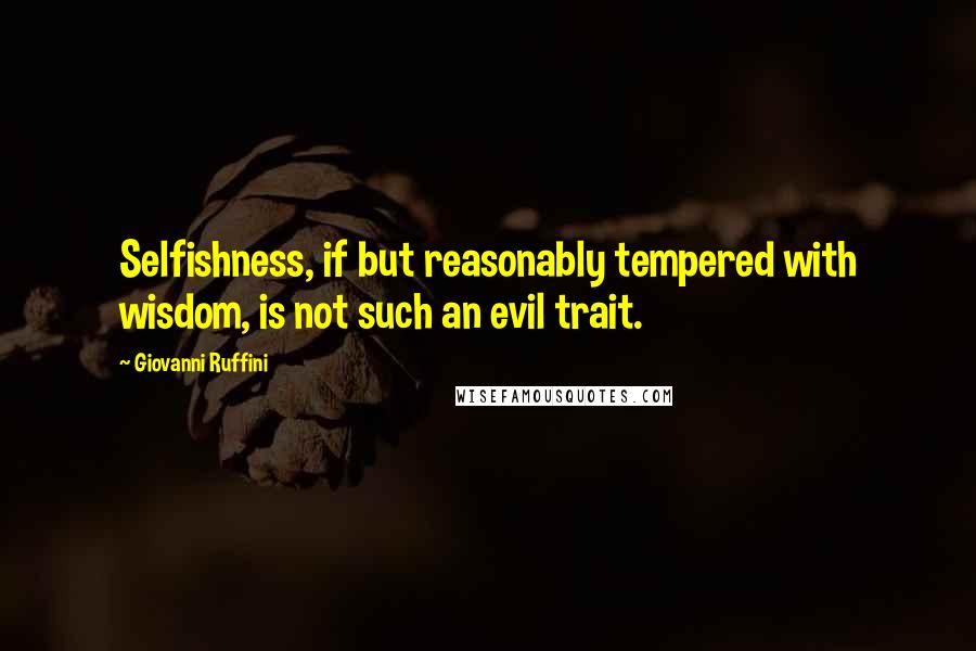 Giovanni Ruffini Quotes: Selfishness, if but reasonably tempered with wisdom, is not such an evil trait.