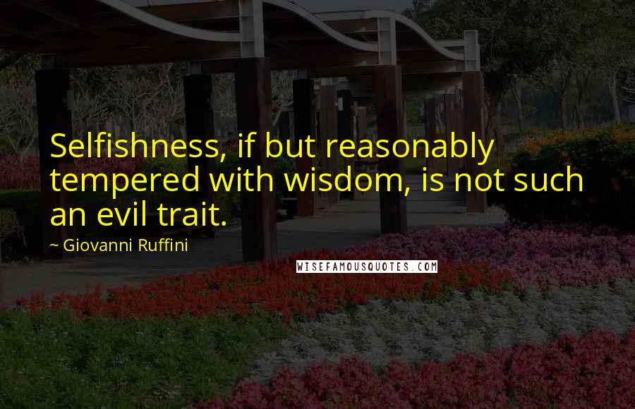 Giovanni Ruffini Quotes: Selfishness, if but reasonably tempered with wisdom, is not such an evil trait.