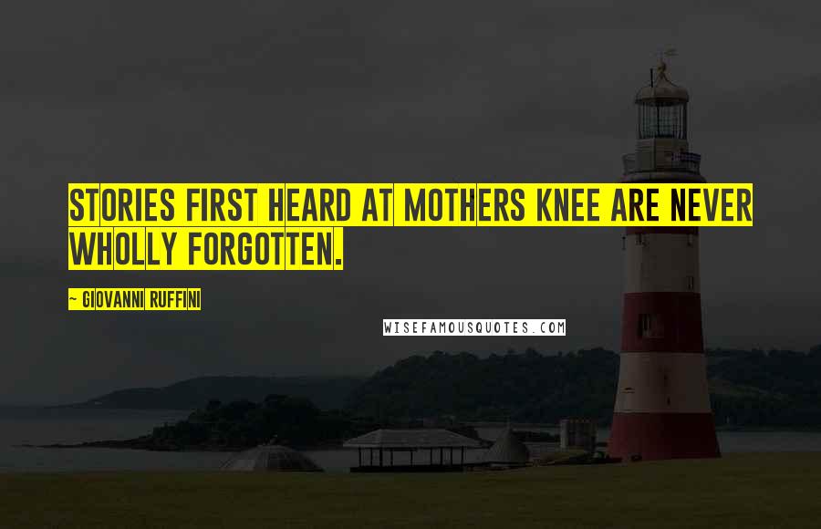 Giovanni Ruffini Quotes: Stories first heard at mothers knee are never wholly forgotten.