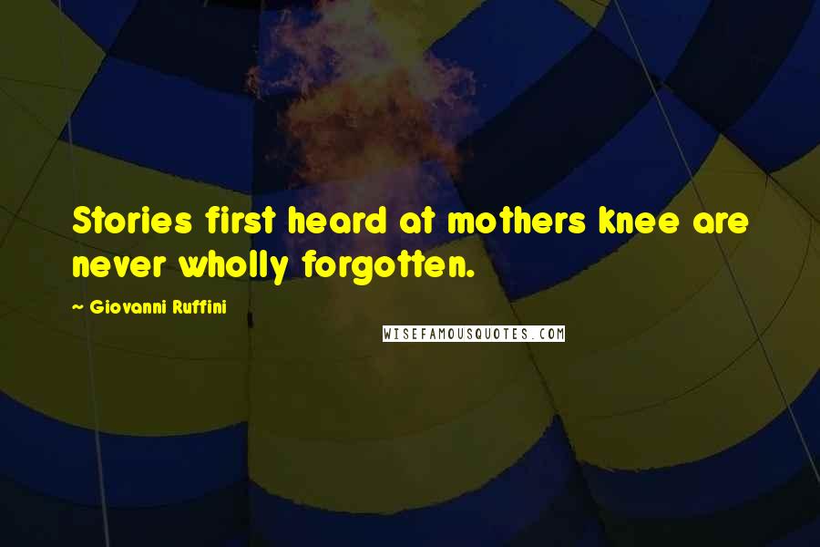 Giovanni Ruffini Quotes: Stories first heard at mothers knee are never wholly forgotten.