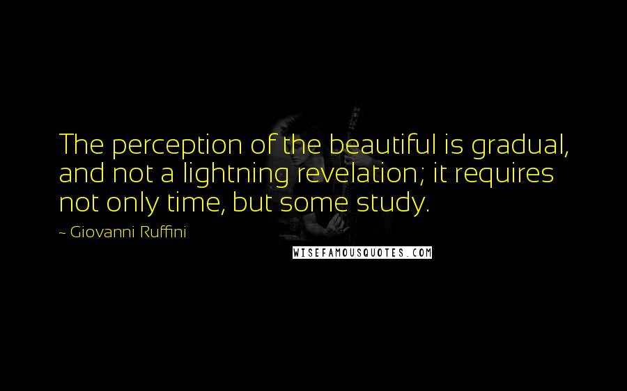 Giovanni Ruffini Quotes: The perception of the beautiful is gradual, and not a lightning revelation; it requires not only time, but some study.