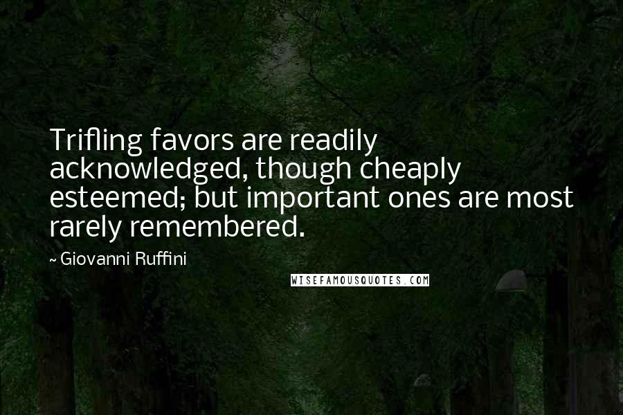Giovanni Ruffini Quotes: Trifling favors are readily acknowledged, though cheaply esteemed; but important ones are most rarely remembered.