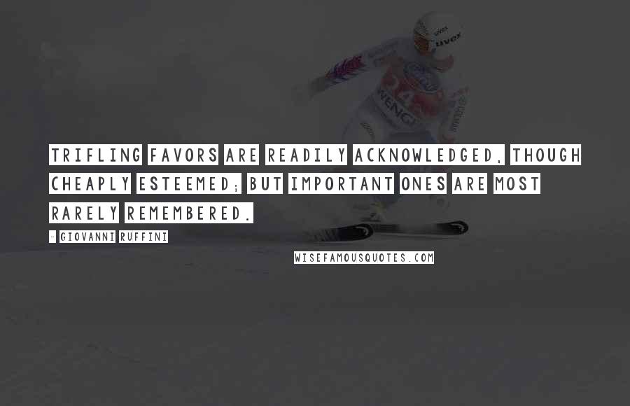 Giovanni Ruffini Quotes: Trifling favors are readily acknowledged, though cheaply esteemed; but important ones are most rarely remembered.