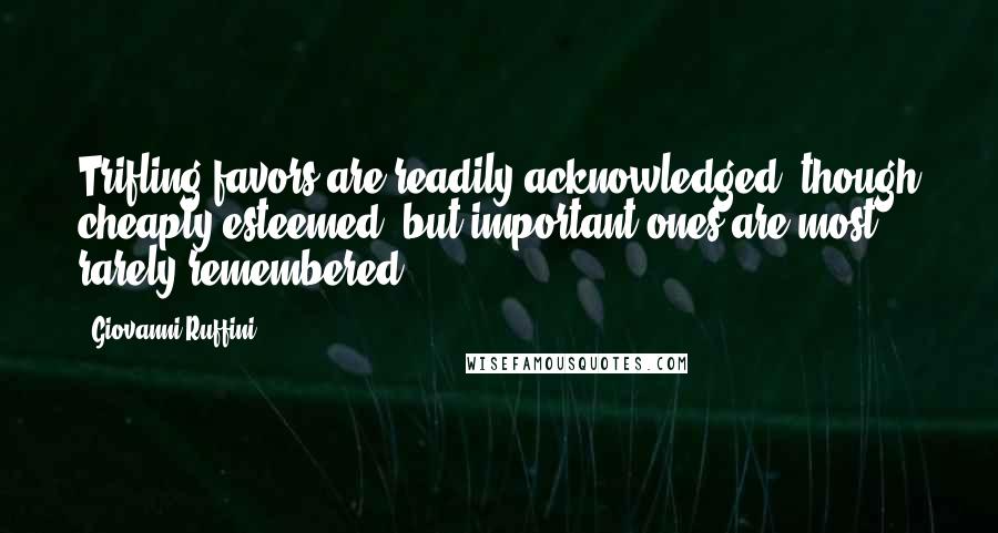 Giovanni Ruffini Quotes: Trifling favors are readily acknowledged, though cheaply esteemed; but important ones are most rarely remembered.