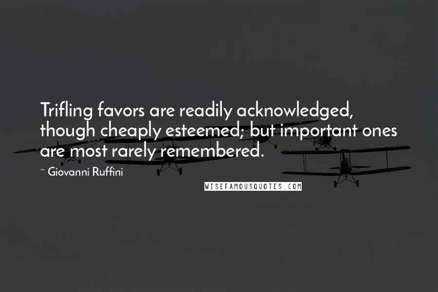 Giovanni Ruffini Quotes: Trifling favors are readily acknowledged, though cheaply esteemed; but important ones are most rarely remembered.
