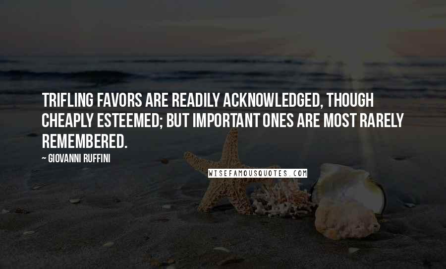 Giovanni Ruffini Quotes: Trifling favors are readily acknowledged, though cheaply esteemed; but important ones are most rarely remembered.