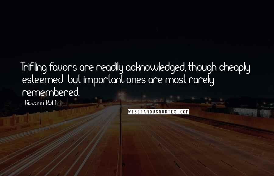 Giovanni Ruffini Quotes: Trifling favors are readily acknowledged, though cheaply esteemed; but important ones are most rarely remembered.