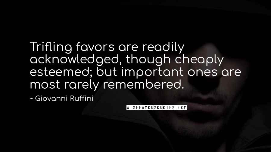 Giovanni Ruffini Quotes: Trifling favors are readily acknowledged, though cheaply esteemed; but important ones are most rarely remembered.