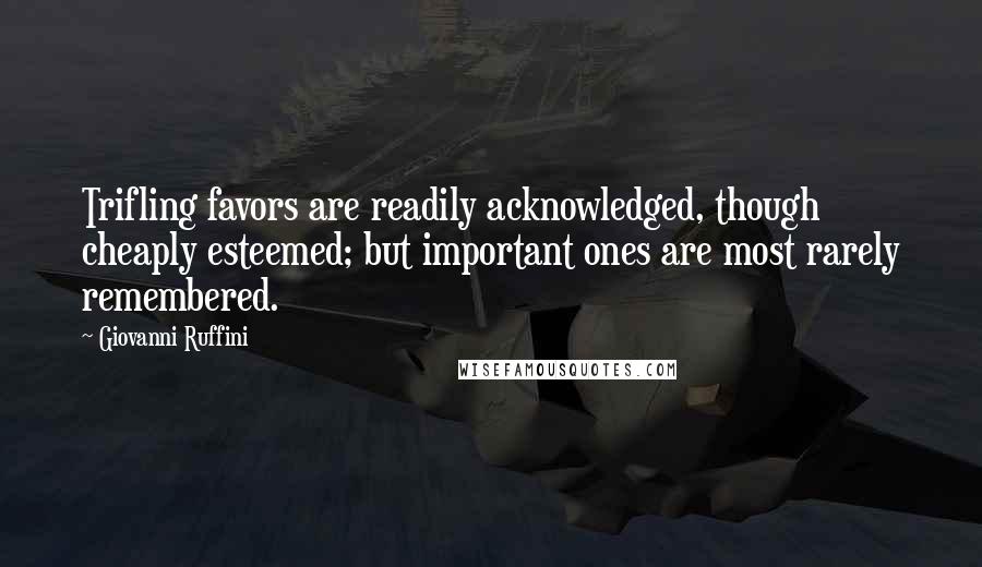 Giovanni Ruffini Quotes: Trifling favors are readily acknowledged, though cheaply esteemed; but important ones are most rarely remembered.