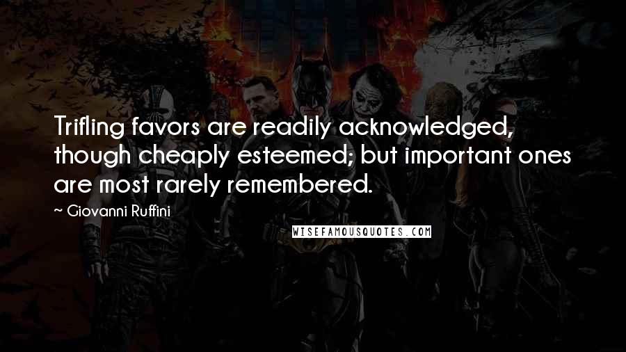 Giovanni Ruffini Quotes: Trifling favors are readily acknowledged, though cheaply esteemed; but important ones are most rarely remembered.