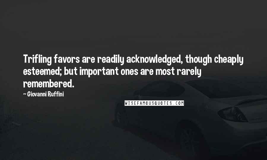 Giovanni Ruffini Quotes: Trifling favors are readily acknowledged, though cheaply esteemed; but important ones are most rarely remembered.