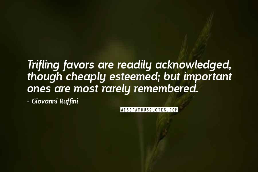 Giovanni Ruffini Quotes: Trifling favors are readily acknowledged, though cheaply esteemed; but important ones are most rarely remembered.