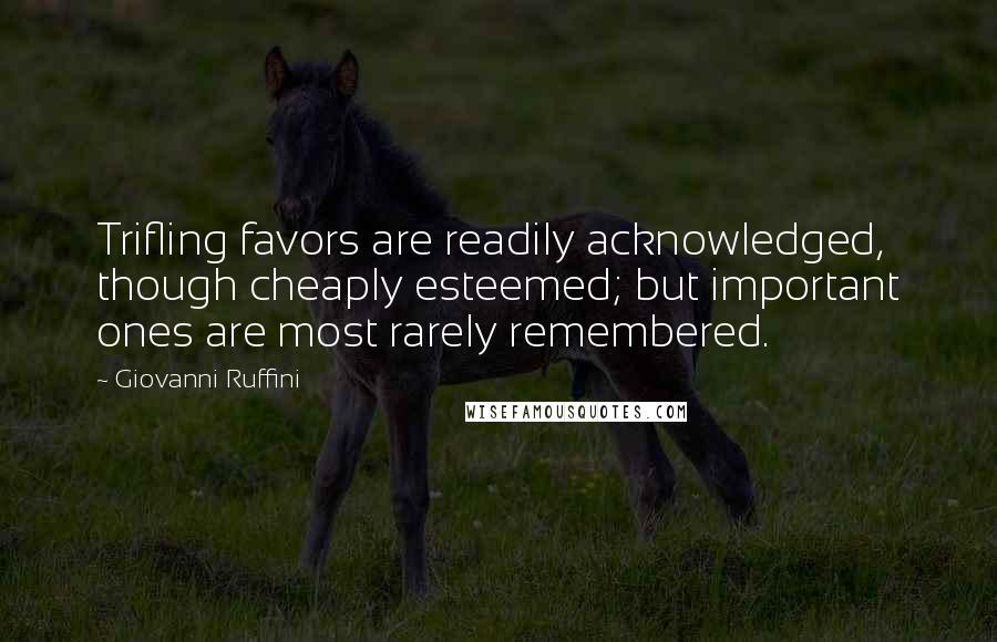 Giovanni Ruffini Quotes: Trifling favors are readily acknowledged, though cheaply esteemed; but important ones are most rarely remembered.