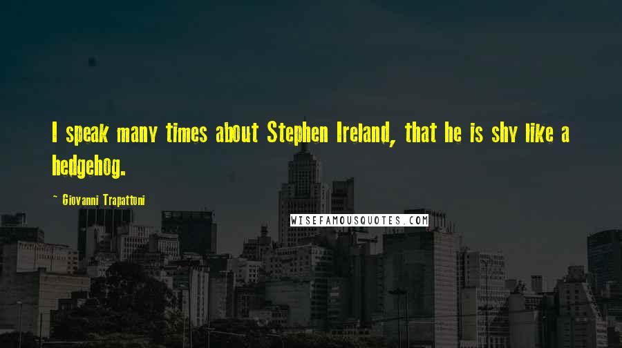 Giovanni Trapattoni Quotes: I speak many times about Stephen Ireland, that he is shy like a hedgehog.