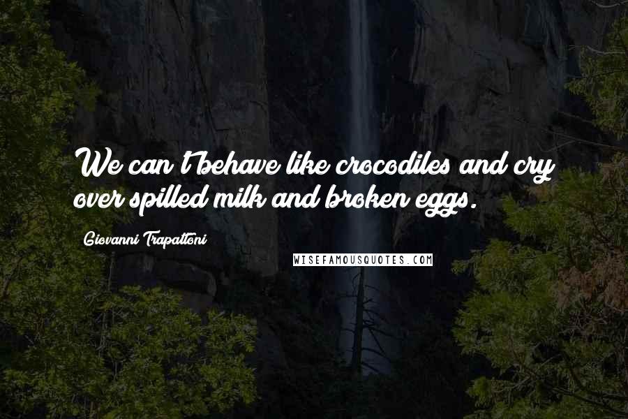 Giovanni Trapattoni Quotes: We can't behave like crocodiles and cry over spilled milk and broken eggs.