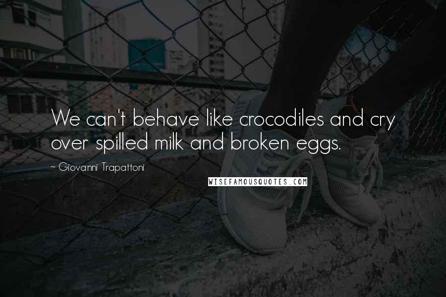 Giovanni Trapattoni Quotes: We can't behave like crocodiles and cry over spilled milk and broken eggs.