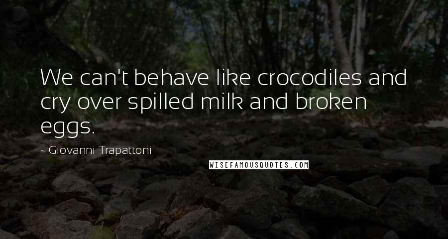 Giovanni Trapattoni Quotes: We can't behave like crocodiles and cry over spilled milk and broken eggs.