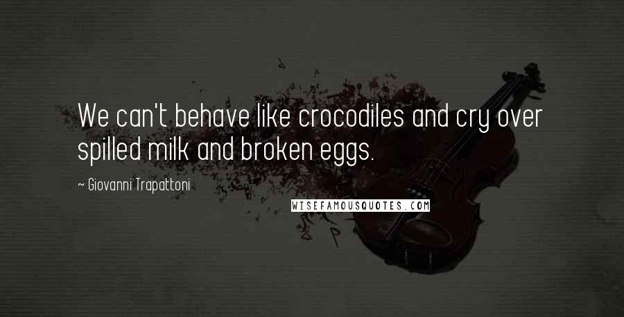 Giovanni Trapattoni Quotes: We can't behave like crocodiles and cry over spilled milk and broken eggs.