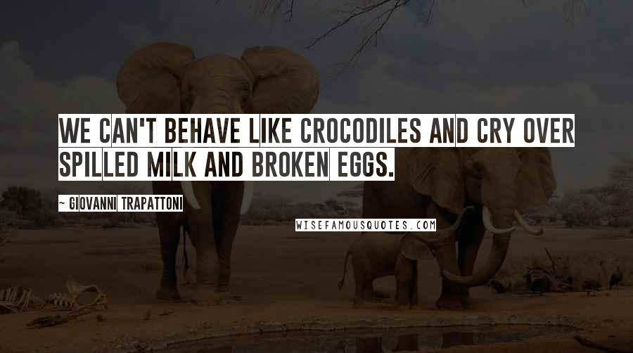 Giovanni Trapattoni Quotes: We can't behave like crocodiles and cry over spilled milk and broken eggs.
