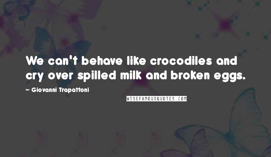 Giovanni Trapattoni Quotes: We can't behave like crocodiles and cry over spilled milk and broken eggs.