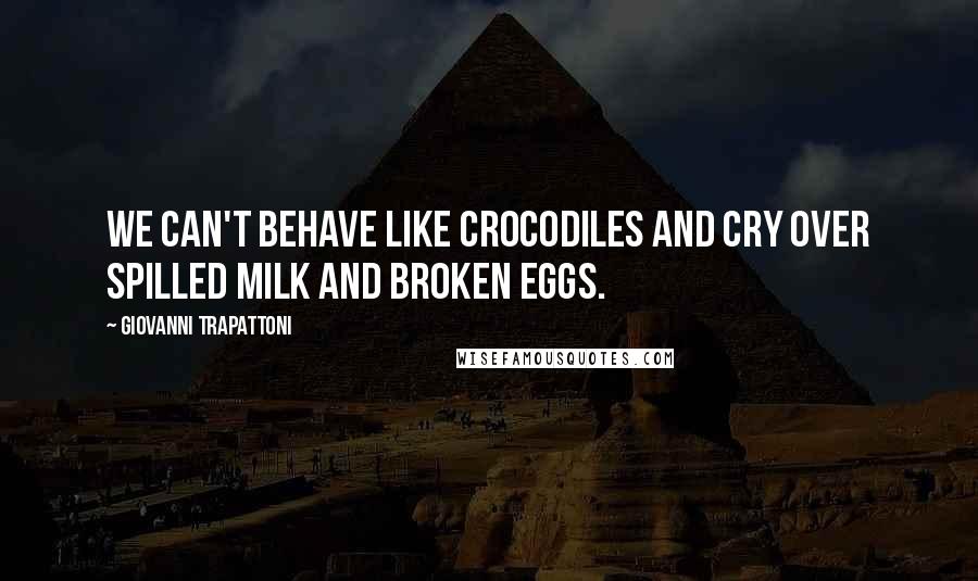 Giovanni Trapattoni Quotes: We can't behave like crocodiles and cry over spilled milk and broken eggs.