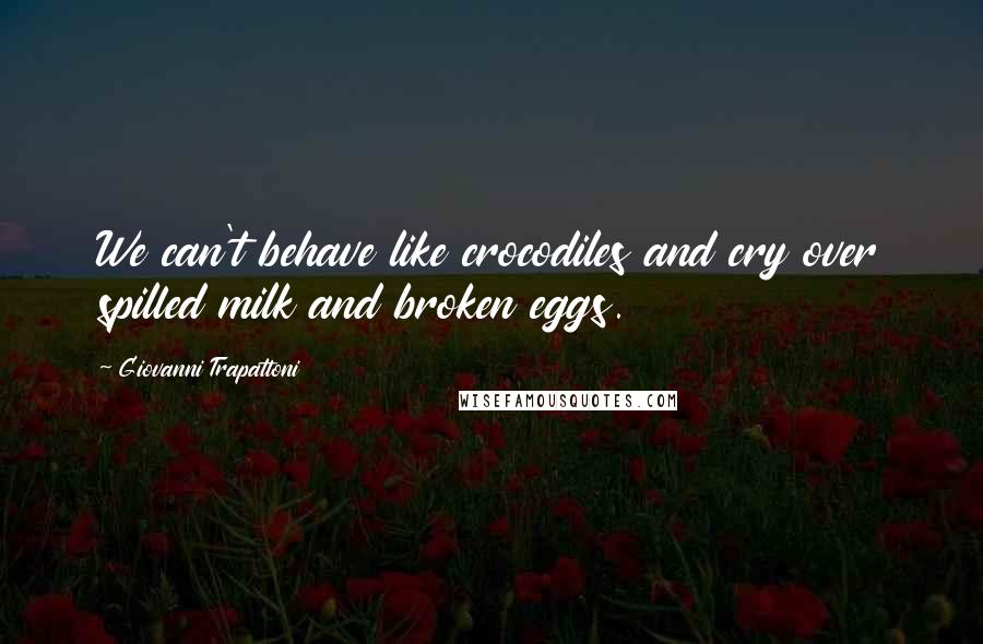 Giovanni Trapattoni Quotes: We can't behave like crocodiles and cry over spilled milk and broken eggs.