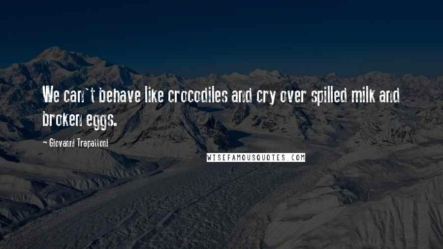 Giovanni Trapattoni Quotes: We can't behave like crocodiles and cry over spilled milk and broken eggs.