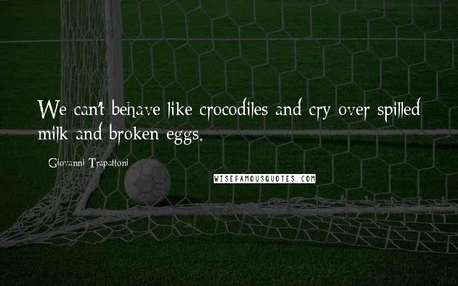 Giovanni Trapattoni Quotes: We can't behave like crocodiles and cry over spilled milk and broken eggs.