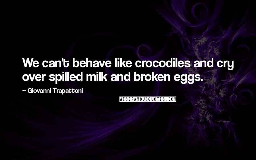 Giovanni Trapattoni Quotes: We can't behave like crocodiles and cry over spilled milk and broken eggs.