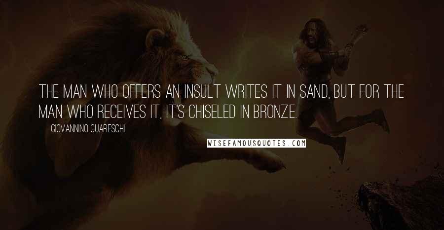 Giovannino Guareschi Quotes: The man who offers an insult writes it in sand, but for the man who receives it, it's chiseled in bronze.