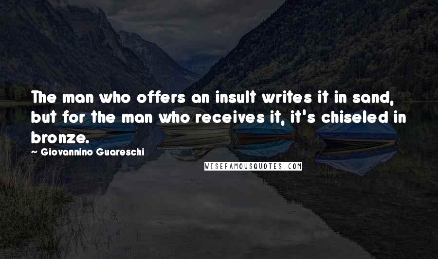 Giovannino Guareschi Quotes: The man who offers an insult writes it in sand, but for the man who receives it, it's chiseled in bronze.